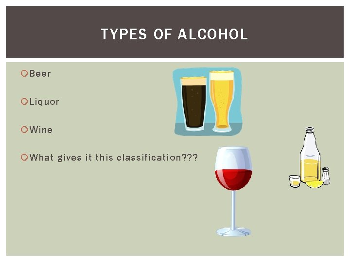 TYPES OF ALCOHOL Beer Liquor Wine What gives it this classification? ? ? 