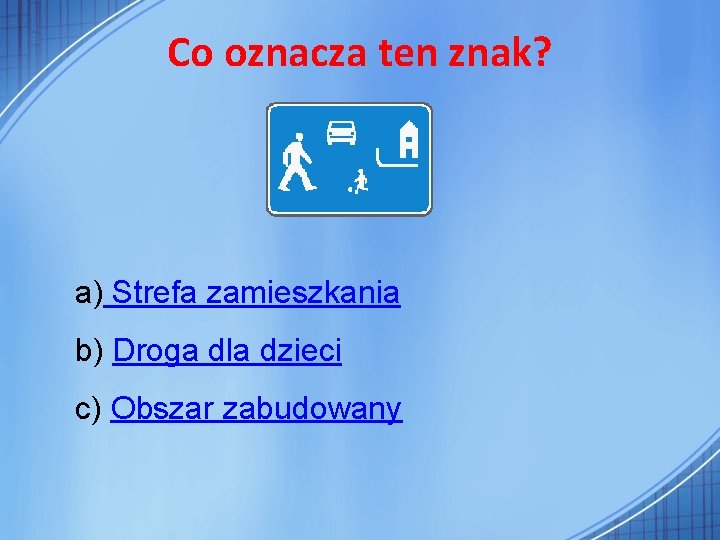 Co oznacza ten znak? a) Strefa zamieszkania b) Droga dla dzieci c) Obszar zabudowany