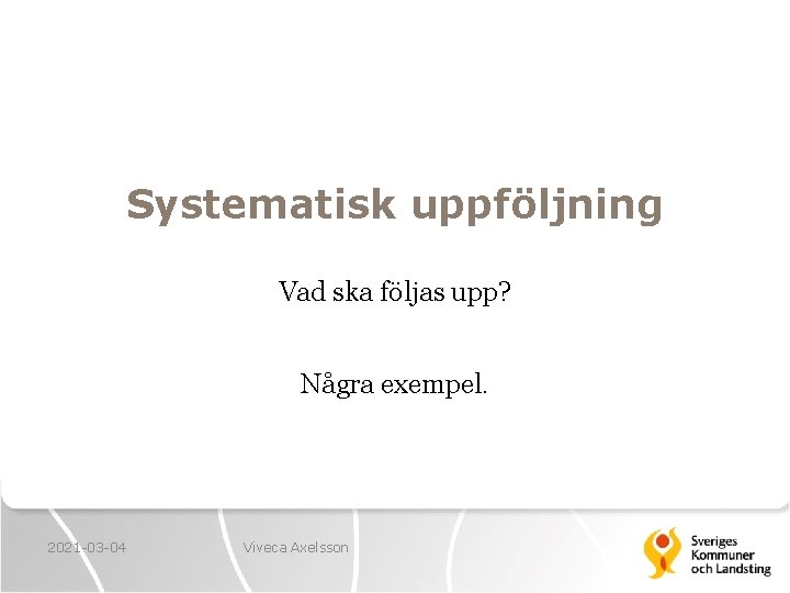 Systematisk uppföljning Vad ska följas upp? Några exempel. 2021 -03 -04 Viveca Axelsson 