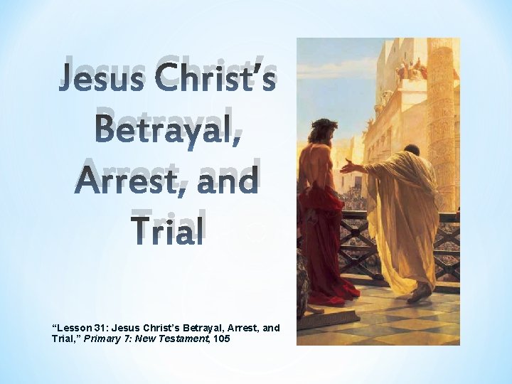 Jesus Christ’s Betrayal, Arrest, and Trial “Lesson 31: Jesus Christ’s Betrayal, Arrest, and Trial, Jesus Christ’s Betrayal, Arrest, and Trial “Lesson 31: Jesus Christ’s Betrayal, Arrest, and Trial,