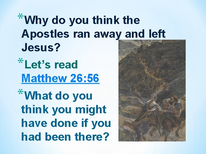 *Why do you think the Apostles ran away and left Jesus? *Let’s read Matthew