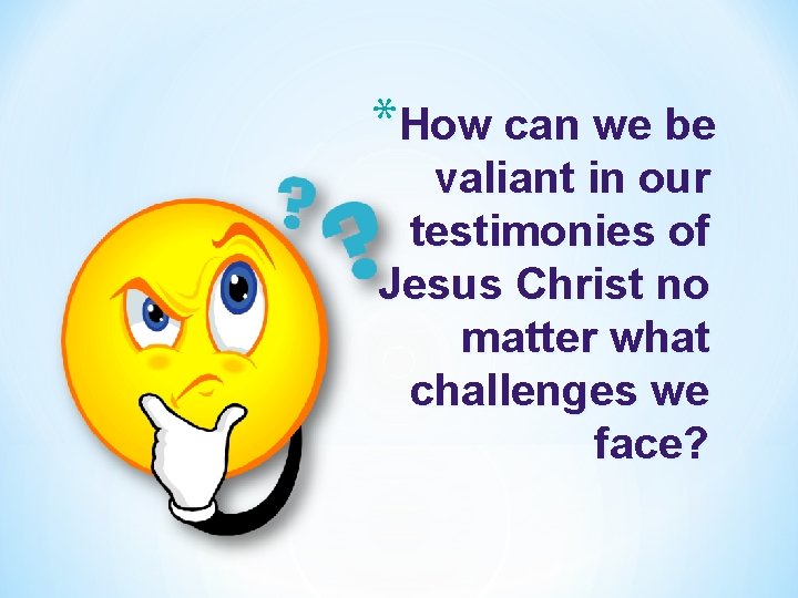 *How can we be valiant in our testimonies of Jesus Christ no matter what