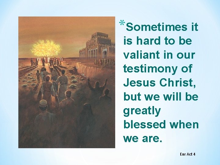 *Sometimes it is hard to be valiant in our testimony of Jesus Christ, but