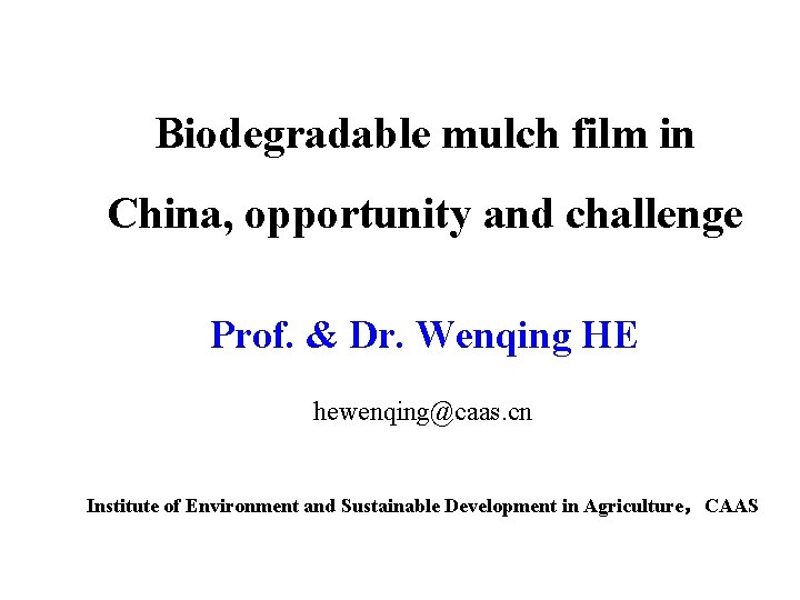 Biodegradable mulch film in China, opportunity and challenge Prof. & Dr. Wenqing HE hewenqing@caas.
