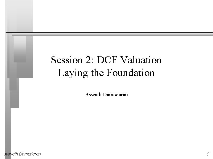 Session 2: DCF Valuation Laying the Foundation Aswath Damodaran 1 