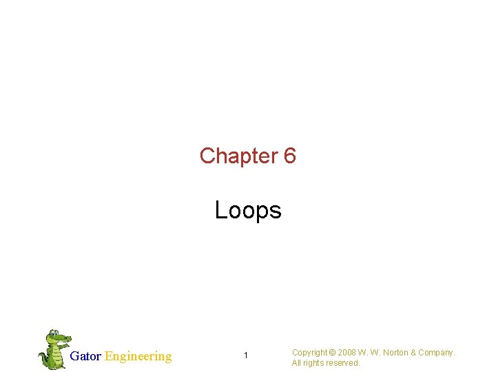 Chapter 6 Loops Gator Engineering 1 Copyright © 2008 W. W. Norton & Company.