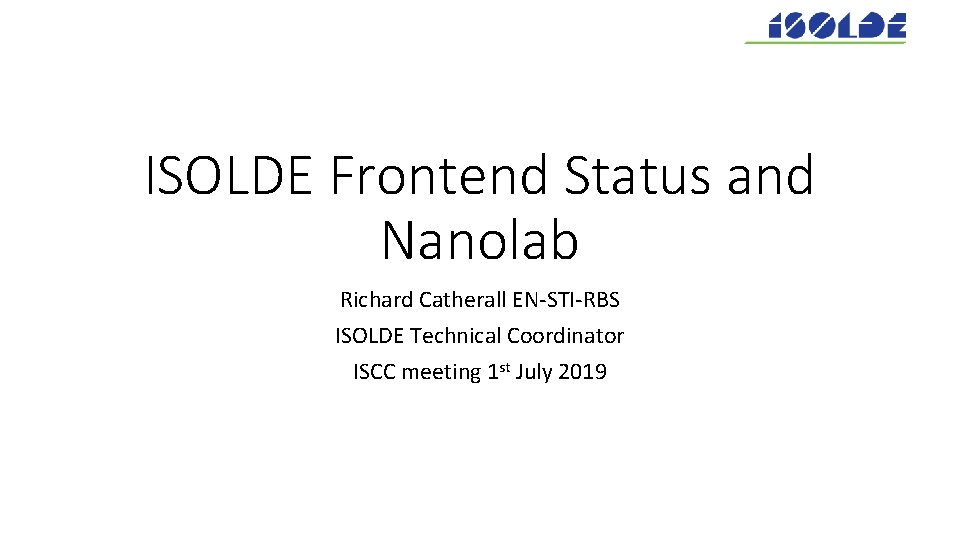 ISOLDE Frontend Status and Nanolab Richard Catherall EN-STI-RBS ISOLDE Technical Coordinator ISCC meeting 1