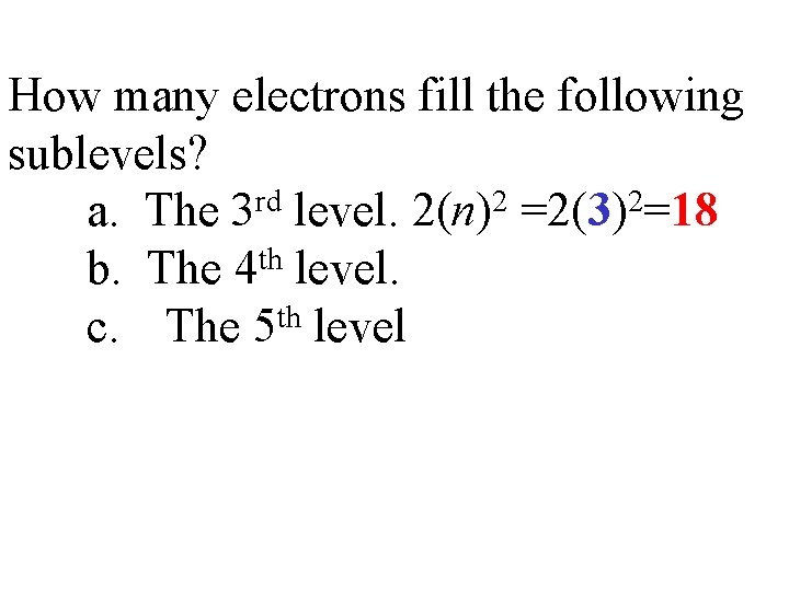 How many electrons fill the following sublevels? a. The 3 rd level. 2(n)2 =2(3)2=18