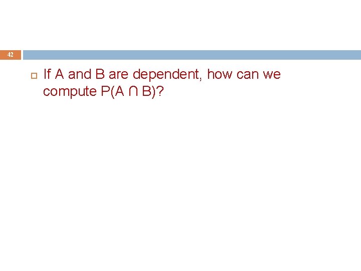 42 If A and B are dependent, how can we compute P(A ∩ B)?