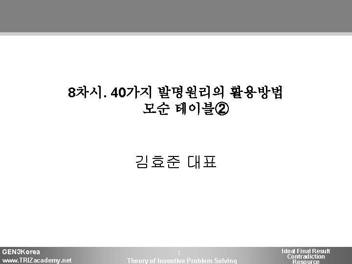 8차시. 40가지 발명원리의 활용방법 모순 테이블② 김효준 대표 GEN 3 Korea www. TRIZacademy. net 8차시. 40가지 발명원리의 활용방법 모순 테이블② 김효준 대표 GEN 3 Korea www. TRIZacademy. net