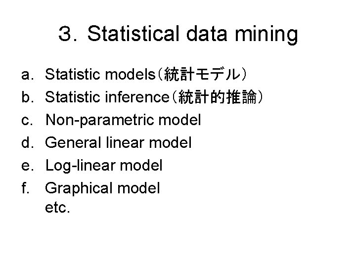 ３．Statistical data mining a. b. c. d. e. f. Statistic models（統計モデル） Statistic inference（統計的推論） Non-parametric