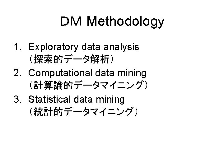 ＤＭ Methodology 1. Exploratory data analysis （探索的データ解析） 2. Computational data mining （計算論的データマイニング） 3. Statistical