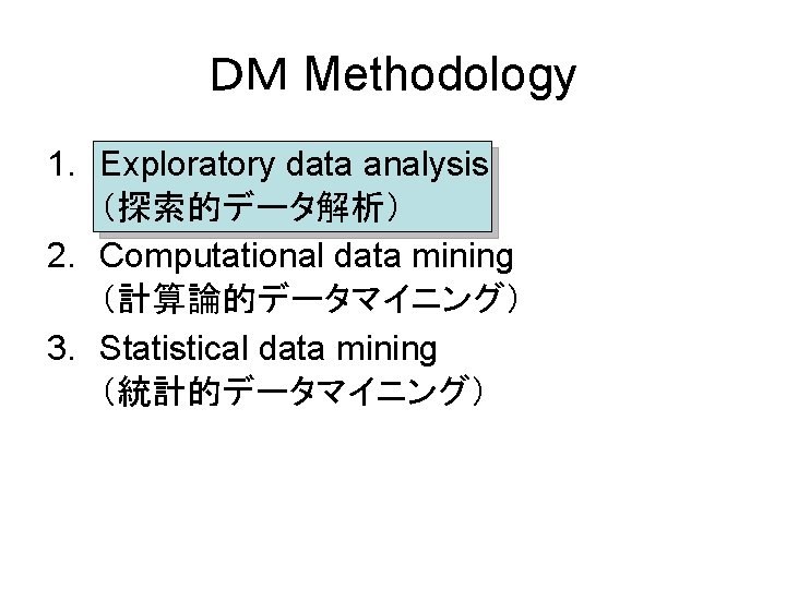 ＤＭ Methodology 1. Exploratory data analysis （探索的データ解析） 2. Computational data mining （計算論的データマイニング） 3. Statistical