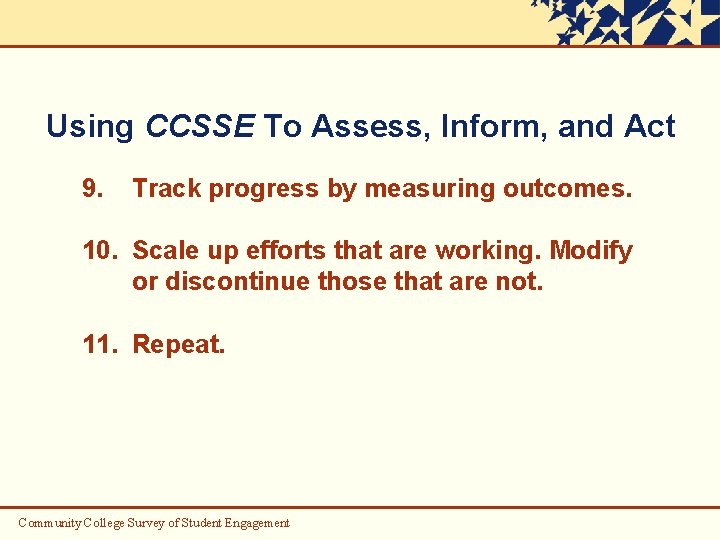 Using CCSSE To Assess, Inform, and Act 9. Track progress by measuring outcomes. 10.