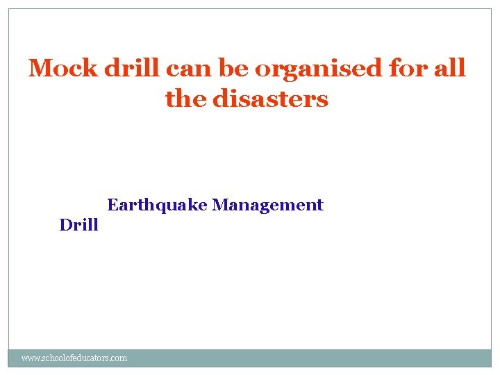 Mock drill can be organised for all the disasters Earthquake Management Drill www. schoolofeducators.