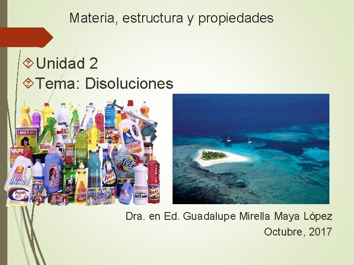 Materia, estructura y propiedades Unidad 2 Tema: Disoluciones Dra. en Ed. Guadalupe Mirella Maya