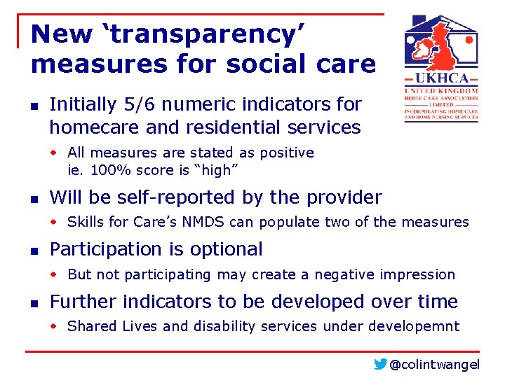 New ‘transparency’ measures for social care n Initially 5/6 numeric indicators for homecare and New ‘transparency’ measures for social care n Initially 5/6 numeric indicators for homecare and