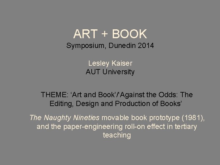 ART + BOOK Symposium, Dunedin 2014 Lesley Kaiser AUT University THEME: ‘Art and Book’/‘Against