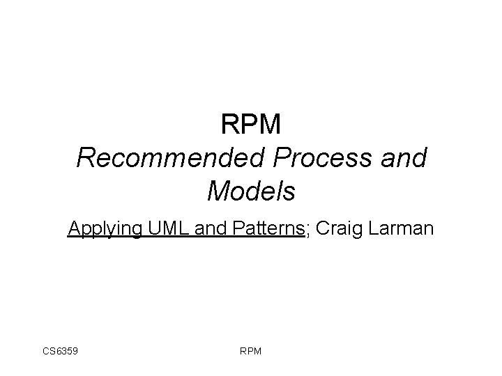 RPM Recommended Process and Models Applying UML and Patterns; Craig Larman CS 6359 RPM