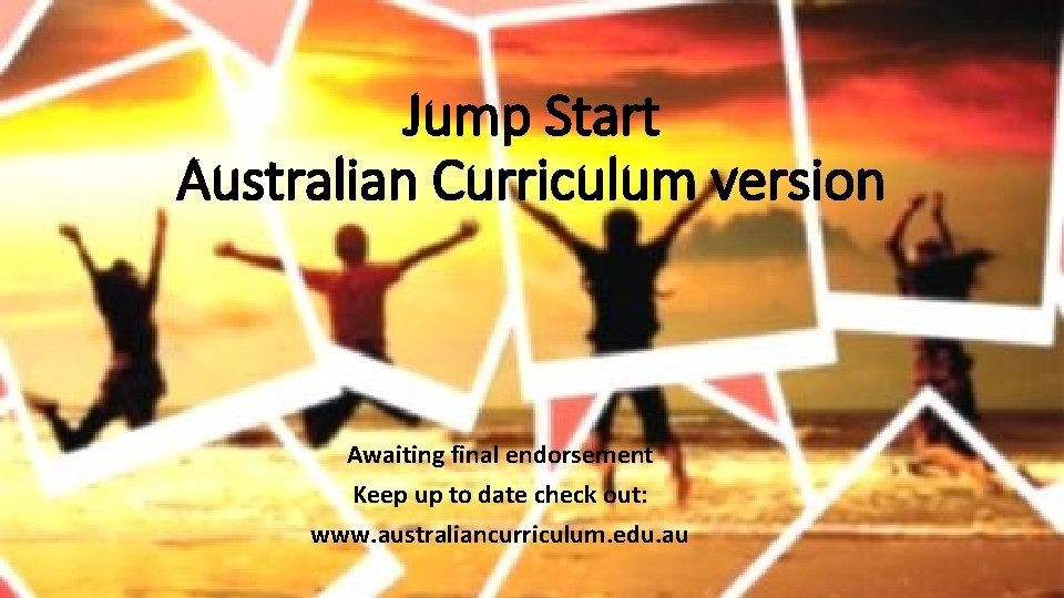 Jump Start Australian Curriculum version Awaiting final endorsement Keep up to date check out: