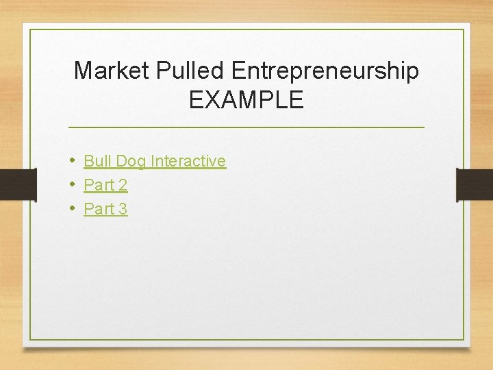 Market Pulled Entrepreneurship EXAMPLE • Bull Dog Interactive • Part 2 • Part 3