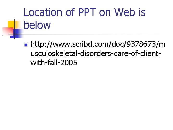 Location of PPT on Web is below http: //www. scribd. com/doc/9378673/m usculoskeletal-disorders-care-of-clientwith-fall-2005 