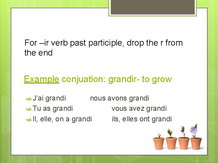 For –ir verb past participle, drop the r from the end Example conjuation: grandir- For –ir verb past participle, drop the r from the end Example conjuation: grandir-