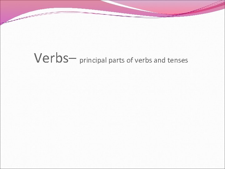Verbs– principal parts of verbs and tenses 