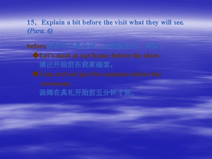 15．Explain a bit before the visit what they will see. (Para. 6) before在该句中是介词，后面跟名词。例如： ◆Let’s
