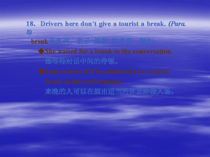 18． Drivers here don’t give a tourist a break. (Para. 8) break是名词，表示“停顿”的意思。例如： ◆She waited