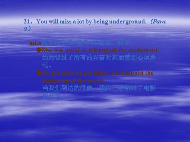 21．You will miss a lot by being underground. （Para. 9） miss在该句中是“错失”的意思。例如： ◆She was upset
