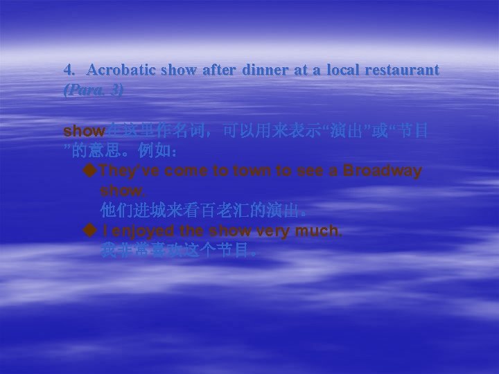 4. Acrobatic show after dinner at a local restaurant (Para. 3) show在这里作名词，可以用来表示“演出”或“节目 ”的意思。例如： ◆They’ve