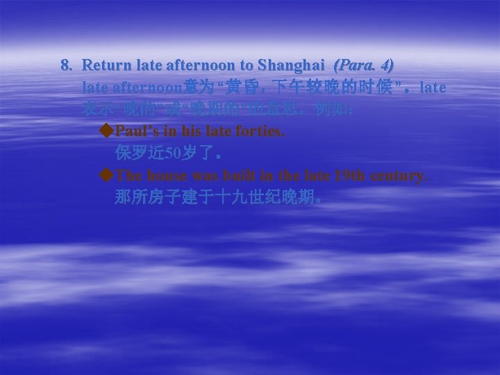 8. Return late afternoon to Shanghai (Para. 4) late afternoon意为 “黄昏，下午较晚的时候 ”。late 表示“晚的”或“晚期的”的意思。例如： ◆Paul’s