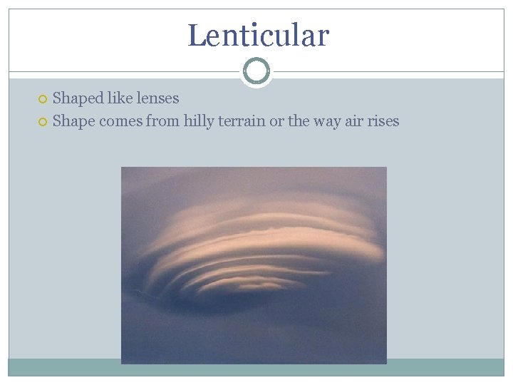 Lenticular Shaped like lenses Shape comes from hilly terrain or the way air rises