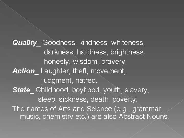 Quality_ Goodness, kindness, whiteness, darkness, hardness, brightness, honesty, wisdom, bravery. Action_ Laughter, theft, movement,