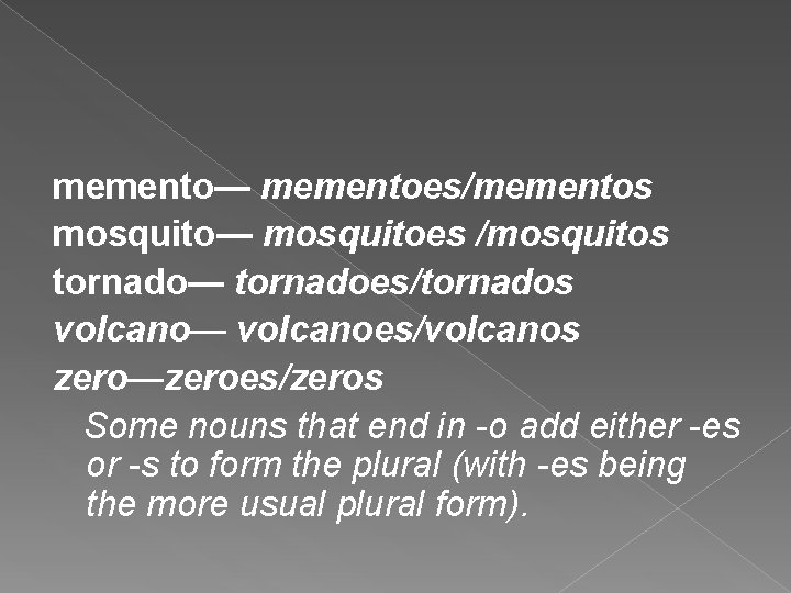 memento— mementoes/mementos mosquito— mosquitoes /mosquitos tornado— tornadoes/tornados volcano— volcanoes/volcanos zero—zeroes/zeros Some nouns that end