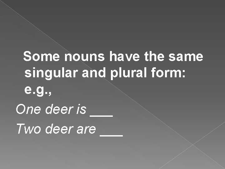 Some nouns have the same singular and plural form: e. g. , One deer