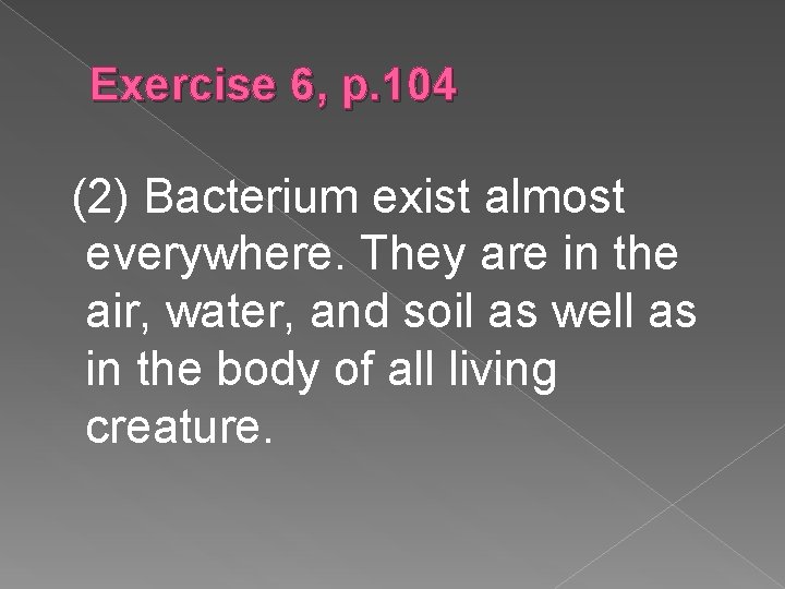 Exercise 6, p. 104 (2) Bacterium exist almost everywhere. They are in the air,