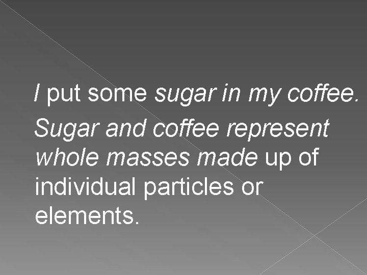 I put some sugar in my coffee. Sugar and coffee represent whole masses made