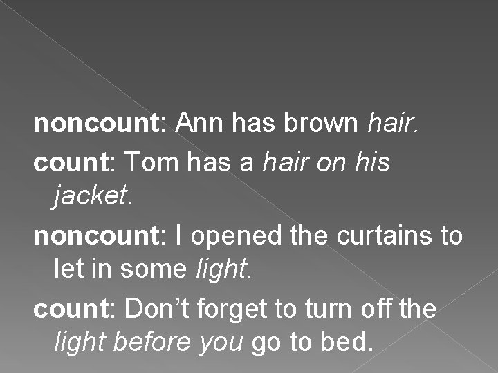 noncount: Ann has brown hair. count: Tom has a hair on his jacket. noncount: