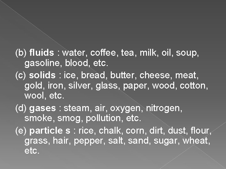 (b) fluids : water, coffee, tea, milk, oil, soup, gasoline, blood, etc. (c) solids