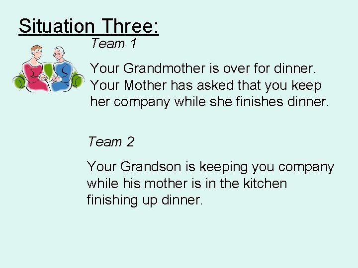 Situation Three: Team 1 Your Grandmother is over for dinner. Your Mother has asked