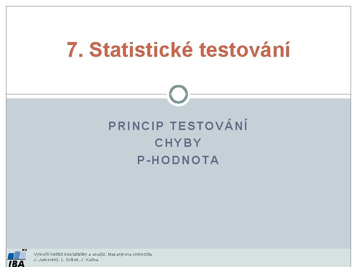 7. Statistické testování PRINCIP TESTOVÁNÍ CHYBY P-HODNOTA Vytvořil Institut biostatistiky a analýz, Masarykova univerzita