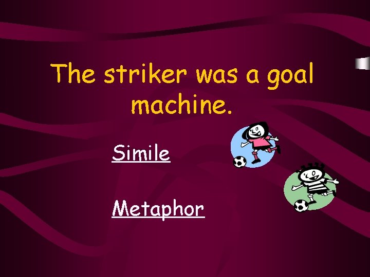 The striker was a goal machine. Simile Metaphor 