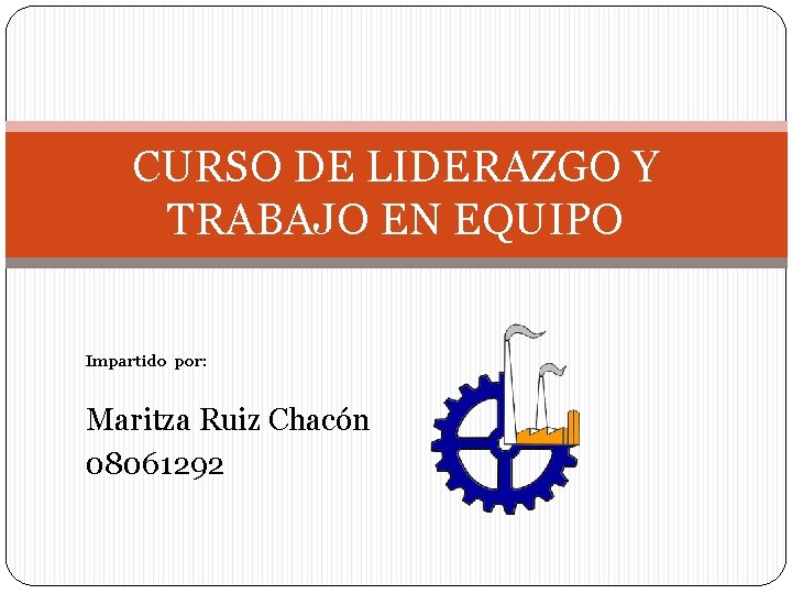 CURSO DE LIDERAZGO Y TRABAJO EN EQUIPO Impartido por: Maritza Ruiz Chacón 08061292 