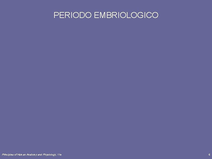 PERIODO EMBRIOLOGICO Principles of Human Anatomy and Physiology, 11 e 6 