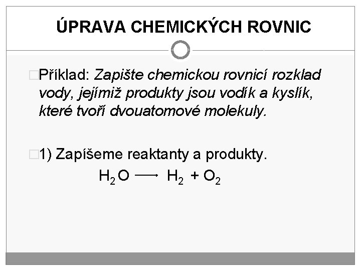 ÚPRAVA CHEMICKÝCH ROVNIC �Příklad: Zapište chemickou rovnicí rozklad vody, jejímiž produkty jsou vodík a