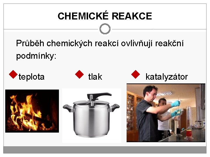 CHEMICKÉ REAKCE Průběh chemických reakcí ovlivňují reakční podmínky: teplota tlak katalyzátor 