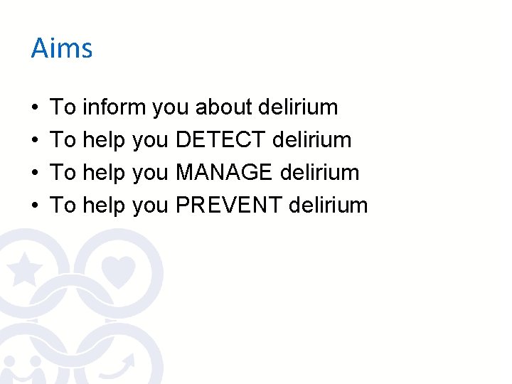 Aims • • To inform you about delirium To help you DETECT delirium To