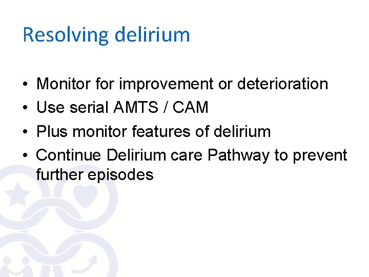 Resolving delirium • • Monitor for improvement or deterioration Use serial AMTS / CAM